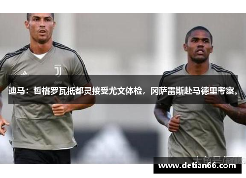 迪马：哲格罗瓦抵都灵接受尤文体检，冈萨雷斯赴马德里考察。