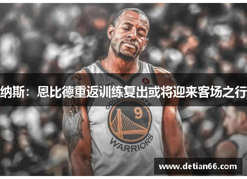 纳斯：恩比德重返训练复出或将迎来客场之行